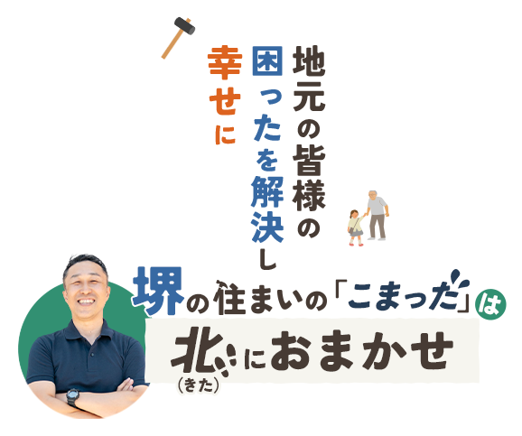 地元の皆様の困ったを解決し幸せに 堺の住まいの「こまった」 北（きた）におまかせ