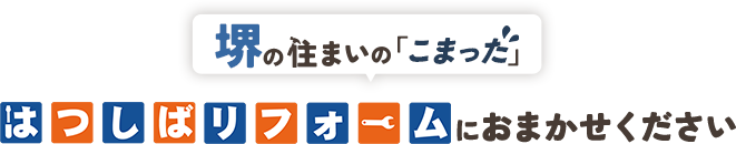 堺の住まいの「こまった」はつしばリフォームにおまかせください