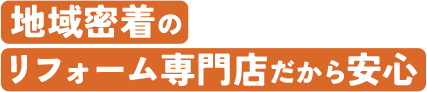 地域密着のリフォーム専門店だから安心 