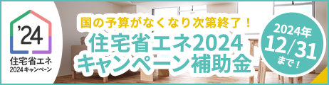 国の予算がなくなり次第終了！ 住宅省エネ2024キャンペーン補助金 2024年12/31まで！