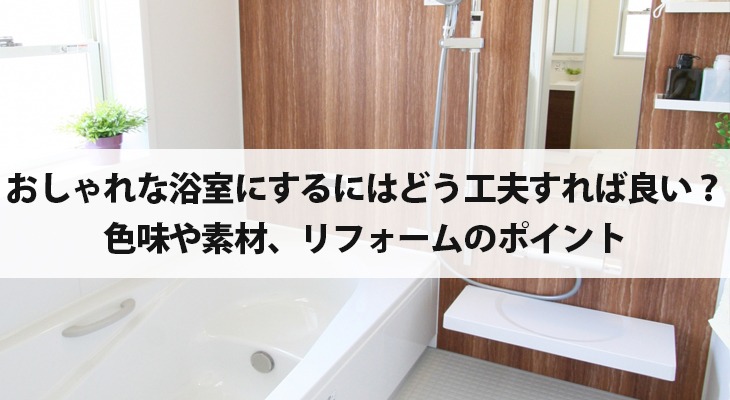 おしゃれな浴室にするにはどう工夫すれば良い？色味や素材、リフォームのポイントをご紹介します！